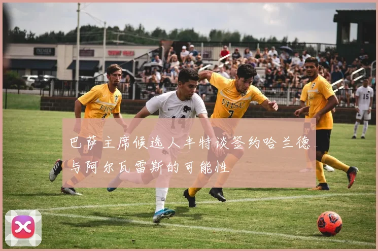 巴萨主席候选人丰特谈签约哈兰德与阿尔瓦雷斯的可能性