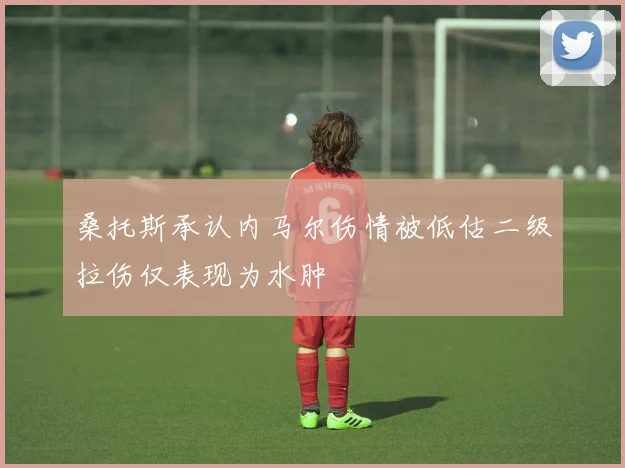 桑托斯承认内马尔伤情被低估二级拉伤仅表现为水肿