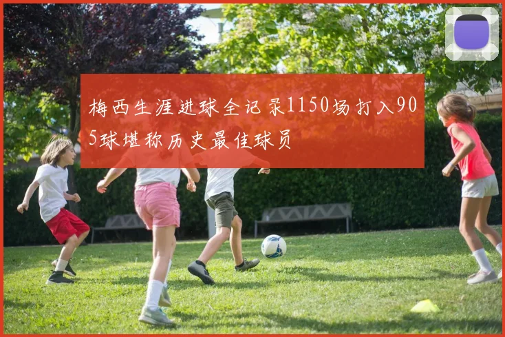 梅西生涯进球全记录1150场打入905球堪称历史最佳球员