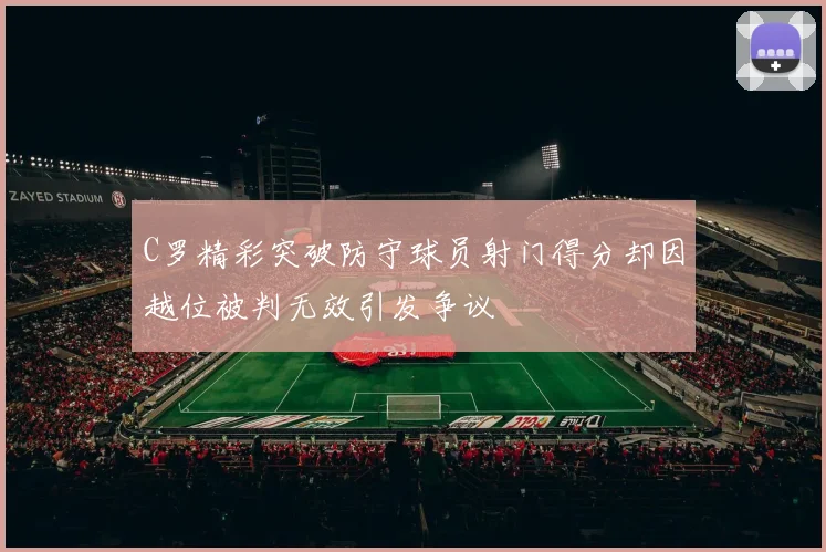 C罗精彩突破防守球员射门得分却因越位被判无效引发争议