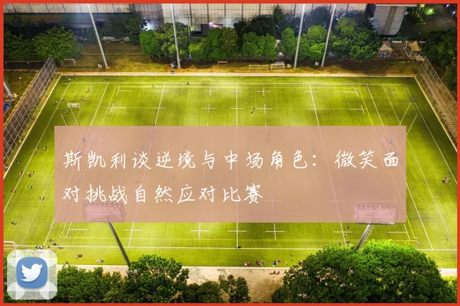 斯凯利谈逆境与中场角色：微笑面对挑战自然应对比赛