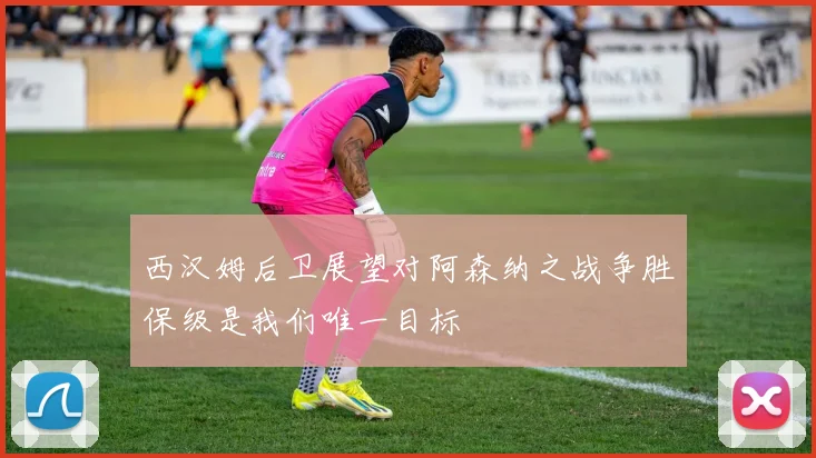西汉姆后卫展望对阿森纳之战争胜保级是我们唯一目标
