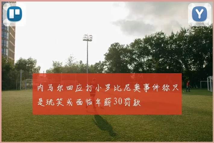 内马尔回应打小罗比尼奥事件称只是玩笑或面临年薪30罚款