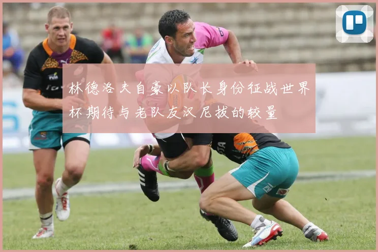 林德洛夫自豪以队长身份征战世界杯期待与老队友汉尼拔的较量