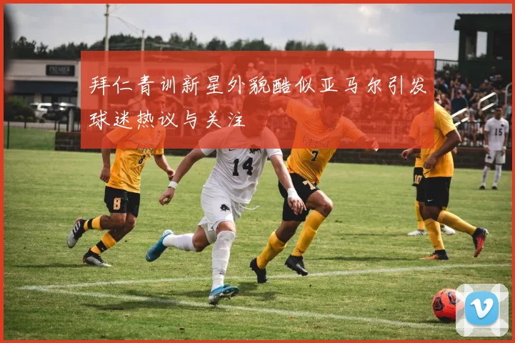 拜仁青训新星外貌酷似亚马尔引发球迷热议与关注