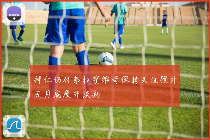 拜仁仍对弗拉霍维奇保持关注预计五月底展开谈判