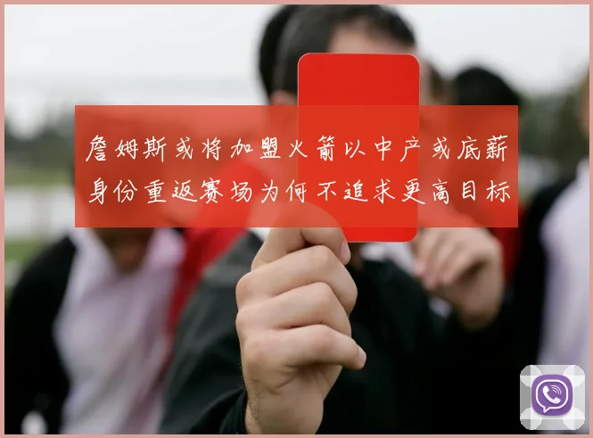 詹姆斯或将加盟火箭以中产或底薪身份重返赛场为何不追求更高目标