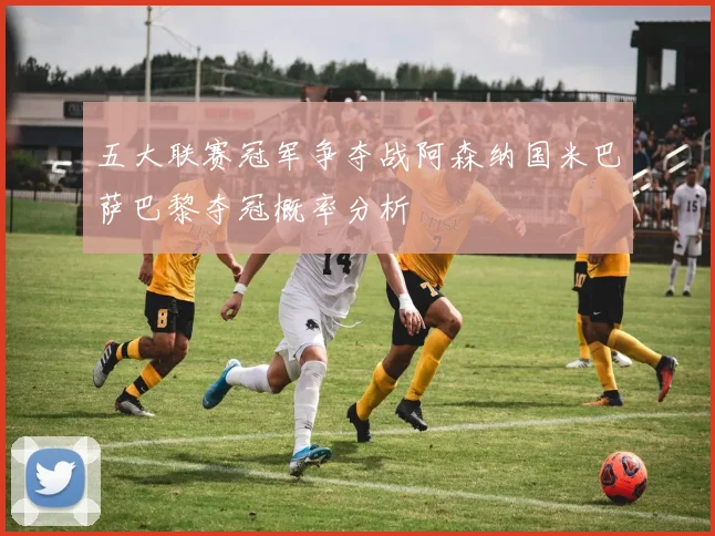 五大联赛冠军争夺战阿森纳国米巴萨巴黎夺冠概率分析