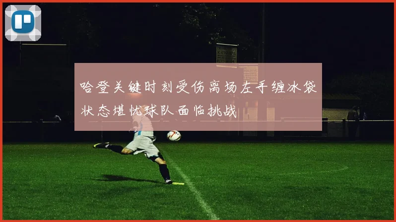 哈登关键时刻受伤离场左手缠冰袋状态堪忧球队面临挑战