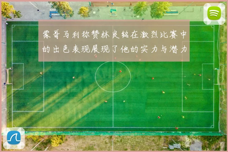 蒙哥马利称赞林良铭在激烈比赛中的出色表现展现了他的实力与潜力